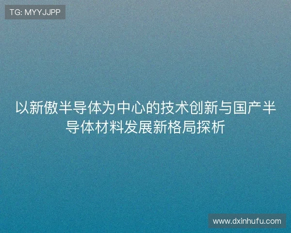 以新傲半导体为中心的技术创新与国产半导体材料发展新格局探析