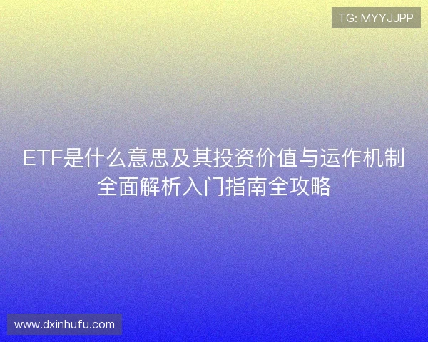 ETF是什么意思及其投资价值与运作机制全面解析入门指南全攻略