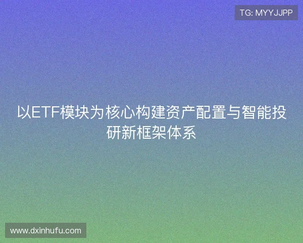 以ETF模块为核心构建资产配置与智能投研新框架体系