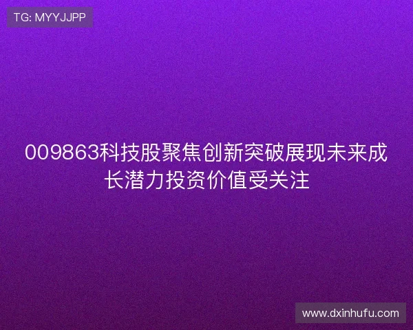 009863科技股聚焦创新突破展现未来成长潜力投资价值受关注